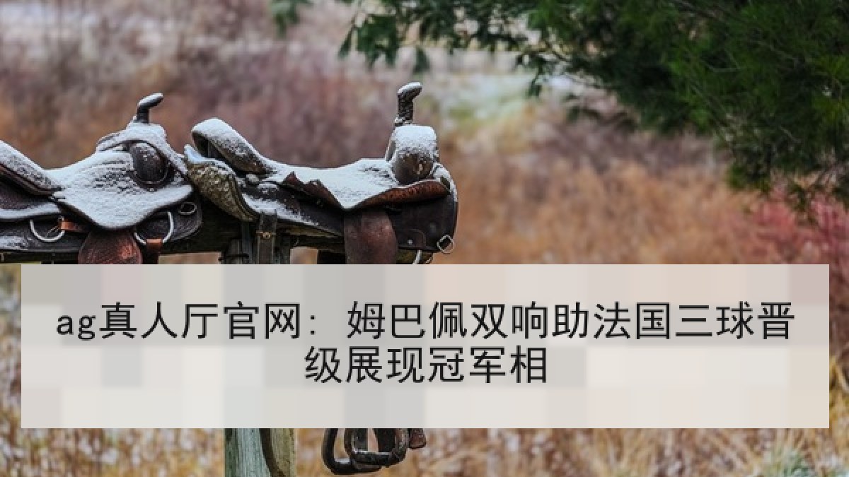 ag真人厅官网: 姆巴佩双响助法国三球晋级展现冠军相