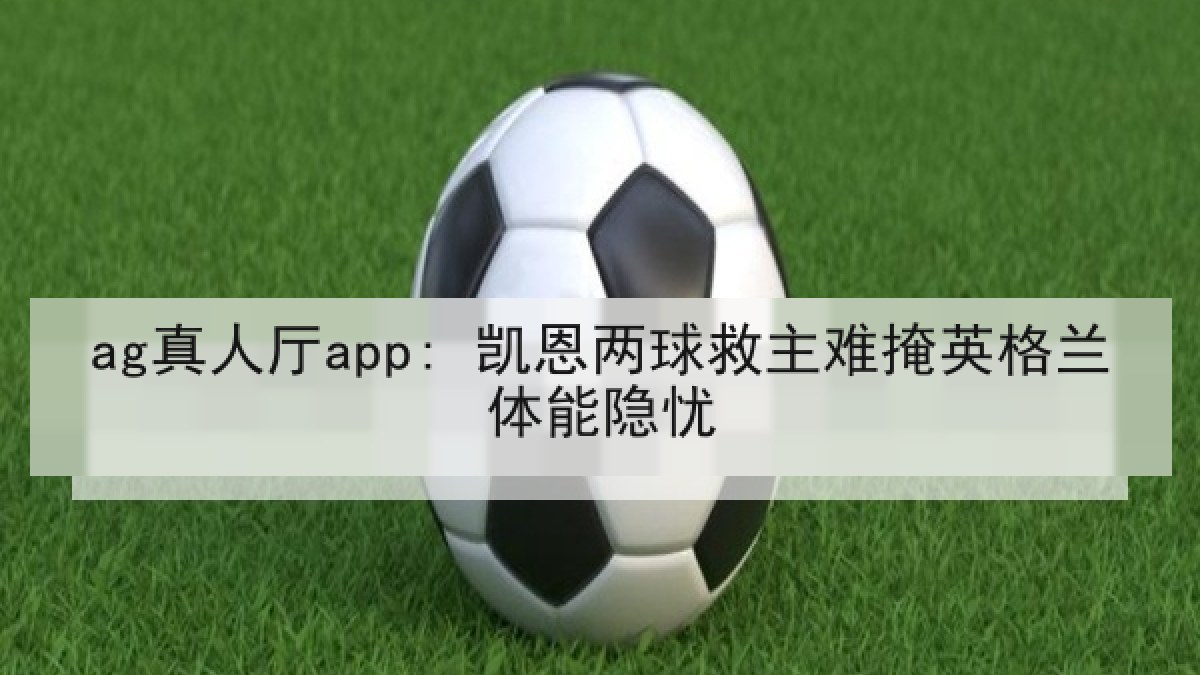 ag真人厅app: 凯恩两球救主难掩英格兰体能隐忧