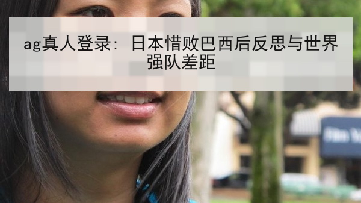 ag真人登录: 日本惜败巴西后反思与世界强队差距
