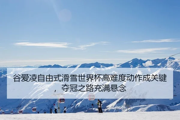 谷爱凌自由式滑雪世界杯高难度动作成关键，夺冠之路充满悬念