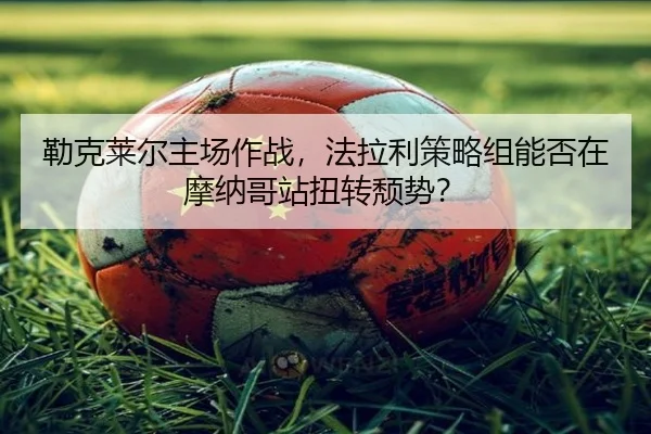 lei-ke-lai-er-zhu-chang-zuo-zhan-fa-la-li-ce-lve-zu-neng-fou-zai-mo-na-ge-zhan-niu-zhuan-tui-shi-2-299.jpg