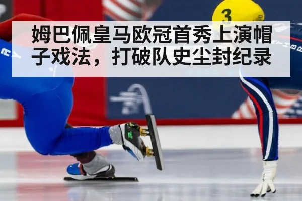姆巴佩皇马欧冠首秀上演帽子戏法,打破队史尘封纪录