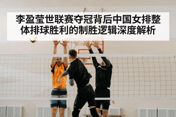 李盈莹世联赛夺冠背后中国女排整体排球胜利的制胜逻辑深度解析