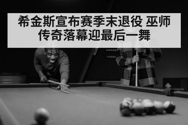 希金斯宣布赛季末退役 巫师传奇落幕迎最后一舞