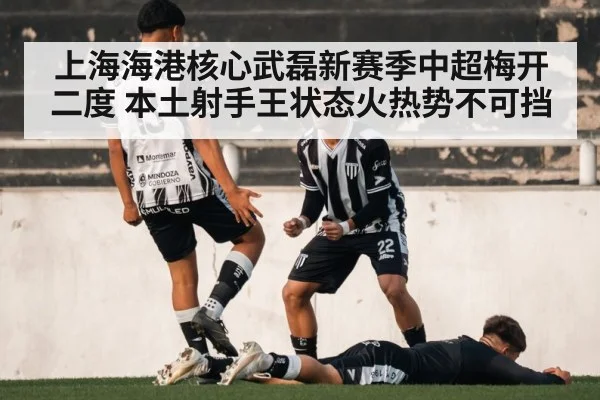 上海海港核心武磊新赛季中超梅开二度 本土射手王状态火热势不可挡