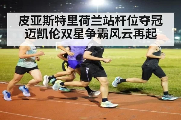 皮亚斯特里荷兰站杆位夺冠迈凯伦双星争霸风云再起