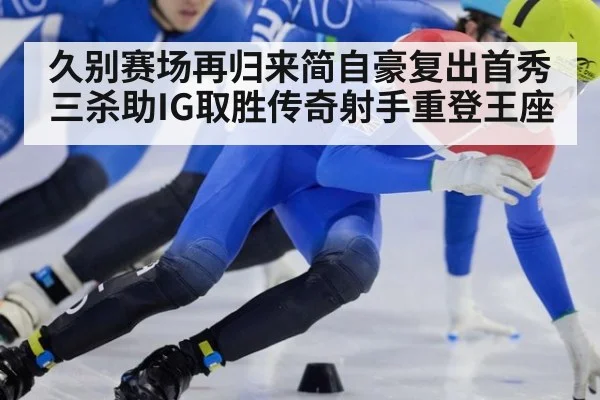 久别赛场再归来简自豪复出首秀三杀助IG取胜传奇射手重登王座